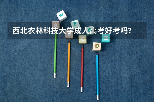 西北农林科技大学成人高考好考吗？