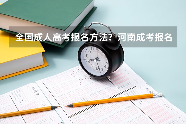 全国成人高考报名方法？河南成考报名入口官网？ 河南高考报名时间及截止时间