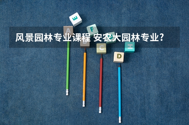 风景园林专业课程 安农大园林专业?我被录取 之前却未想过。社会上对园林看法分歧巨大, 请各位哥姐叔姨帮忙介绍。请不吝赐教