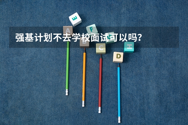 强基计划不去学校面试可以吗？