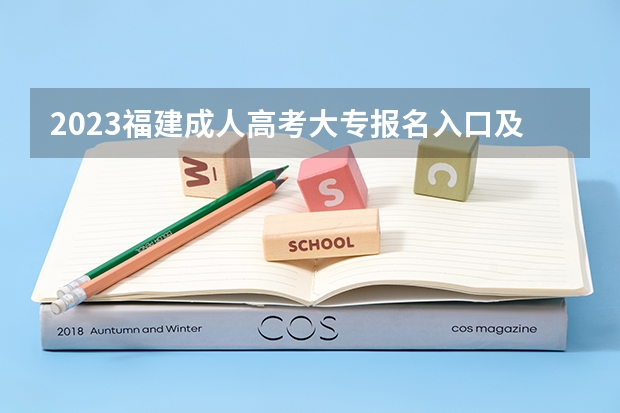 2023福建成人高考大专报名入口及网址在哪？ 福建2023年成人高考报名时间及入口？
