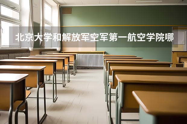 北京大学和解放军空军第一航空学院哪个好 历年录取分数线对比