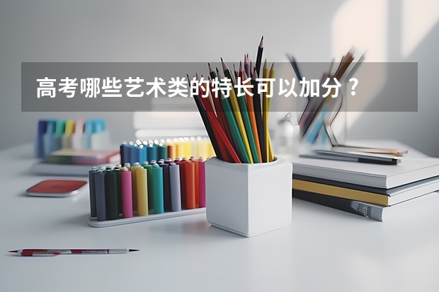 高考哪些艺术类的特长可以加分 ?