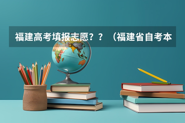 福建高考填报志愿？？（福建省自考本科报名报考方式？）
