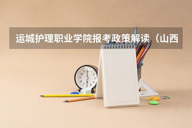 运城护理职业学院报考政策解读(山西师范大学报考政策解读)