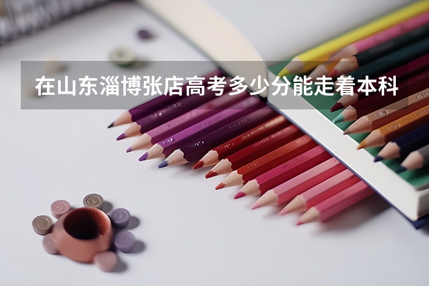 在山东淄博张店高考多少分能走着本科