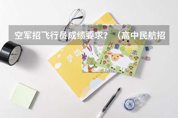 空军招飞行员成绩要求？（高中民航招飞条件）