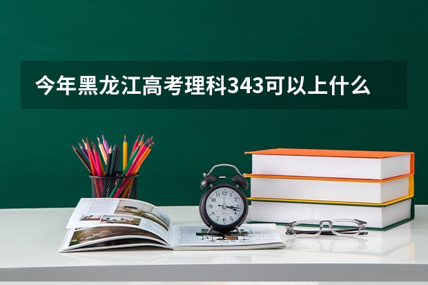 今年黑龙江高考理科343可以上什么大学