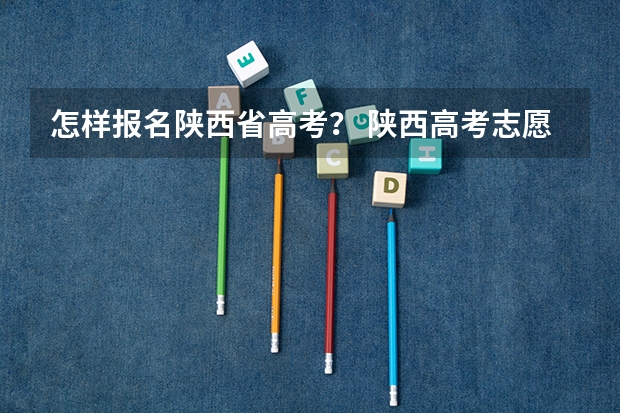 怎样报名陕西省高考？ 陕西高考志愿报名时间截止时间
