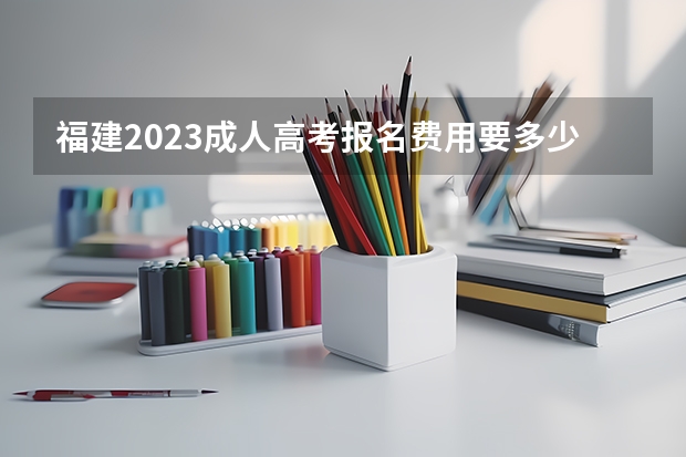 福建2023成人高考报名费用要多少钱？
