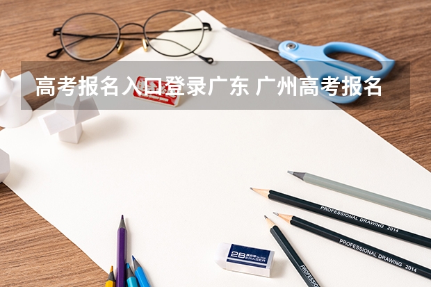 高考报名入口登录广东 广州高考报名流程（附入口）