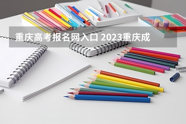 重庆高考报名网入口 2023重庆成人本科报名时间及网上报名入口？
