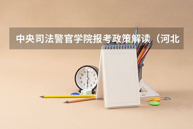 中央司法警官学院报考政策解读(河北科技学院报考政策解读)