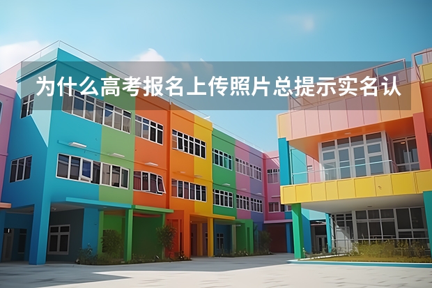 为什么高考报名上传照片总提示实名认证不通过？