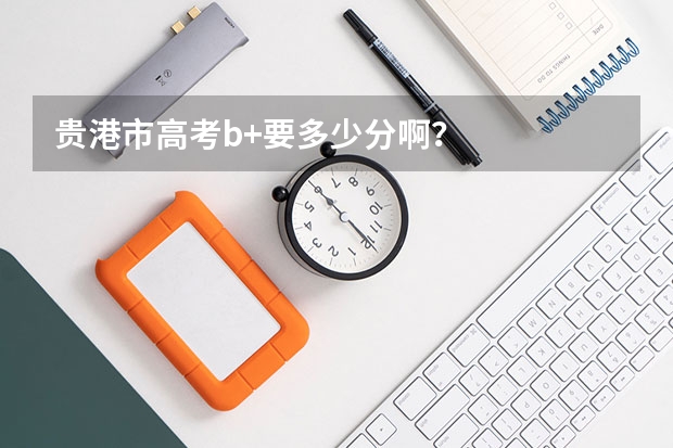 贵港市高考b+要多少分啊？