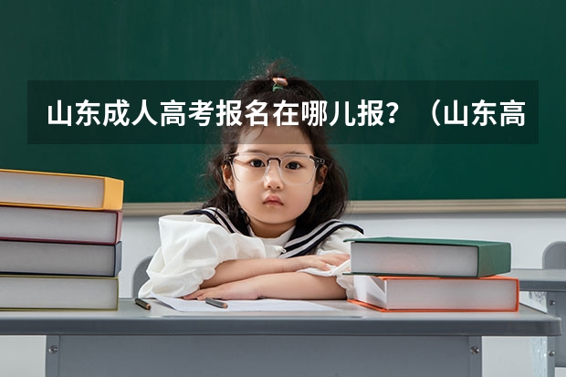 山东成人高考报名在哪儿报？（山东高考报名时间和报名入口流程安排(登录网址)）