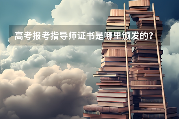 高考报考指导师证书是哪里颁发的？