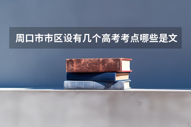 周口市市区设有几个高考考点哪些是文科考点哪些是艺术生考点