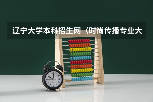 辽宁大学本科招生网（时尚传播专业大学排名）