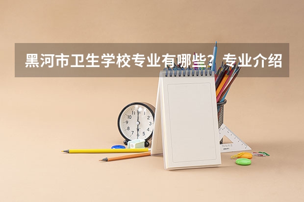 黑河市卫生学校专业有哪些?专业介绍