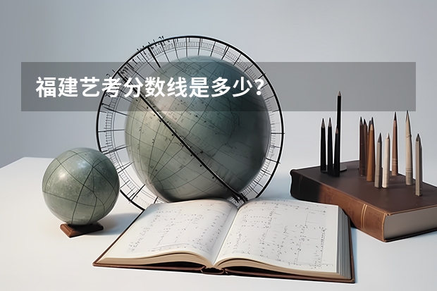 福建艺考分数线是多少？