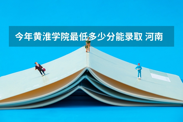 今年黄淮学院最低多少分能录取 河南历年录取分数线