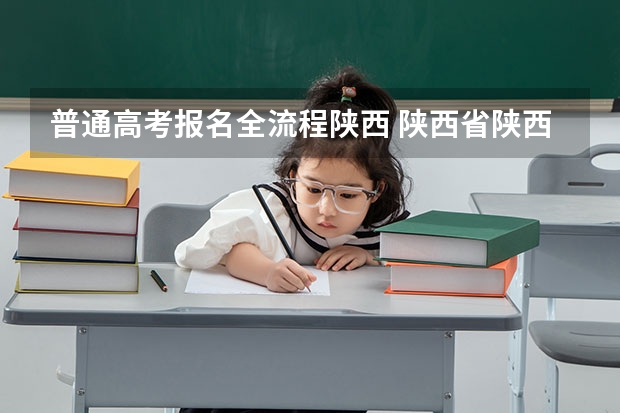 普通高考报名全流程陕西 陕西省陕西高考招生考试报名工作的通知做好报名工作，确保考生报名信息准确