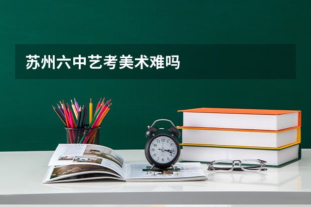 苏州六中艺考美术难吗