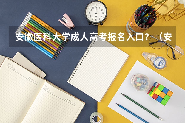 安徽医科大学成人高考报名入口？（安徽科技学院成人高考报名入口？）