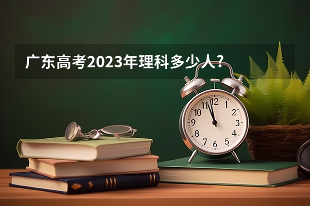 广东高考2023年理科多少人?