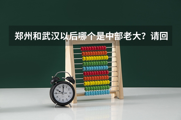 郑州和武汉以后哪个是中部老大？请回答，谢谢。加分。