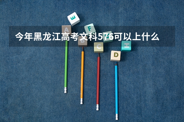 今年黑龙江高考文科576可以上什么大学