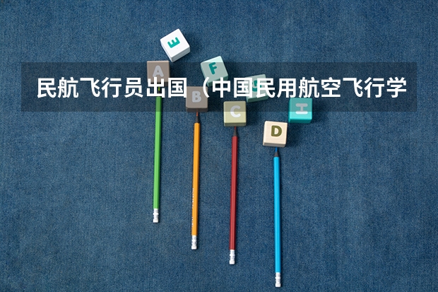 民航飞行员出国(中国民用航空飞行学院报考政策解读)