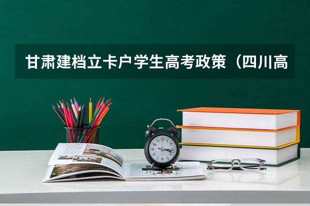 甘肃建档立卡户学生高考政策（四川高考贫困生加分政策）