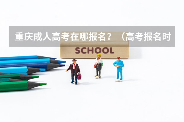 重庆成人高考在哪报名？（高考报名时间重庆）