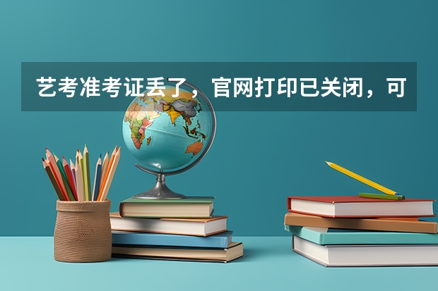 艺考准考证丢了，官网打印已关闭，可是校考报名确认要用，怎么办。