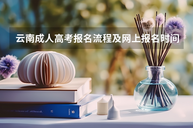 云南成人高考报名流程及网上报名时间（2024云南高考报名时间）