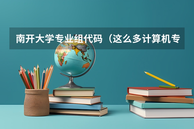 南开大学专业组代码(这么多计算机专业的比较)