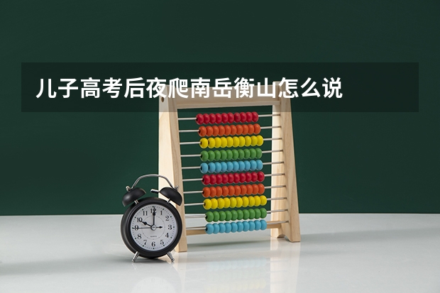 儿子高考后夜爬南岳衡山怎么说