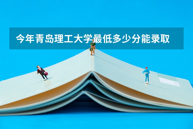 今年青岛理工大学最低多少分能录取 山东历年录取分数线