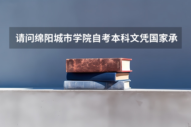 请问绵阳城市学院自考本科文凭国家承认吗？