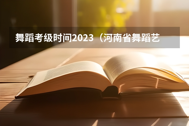 舞蹈考级时间2023（河南省舞蹈艺考时间）
