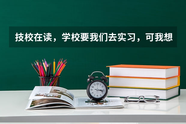 技校在读，学校要我们去实习，可我想去参加高考或者单招，怎么办？