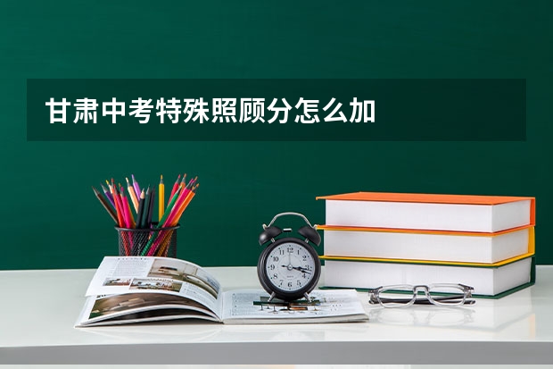 甘肃中考特殊照顾分怎么加