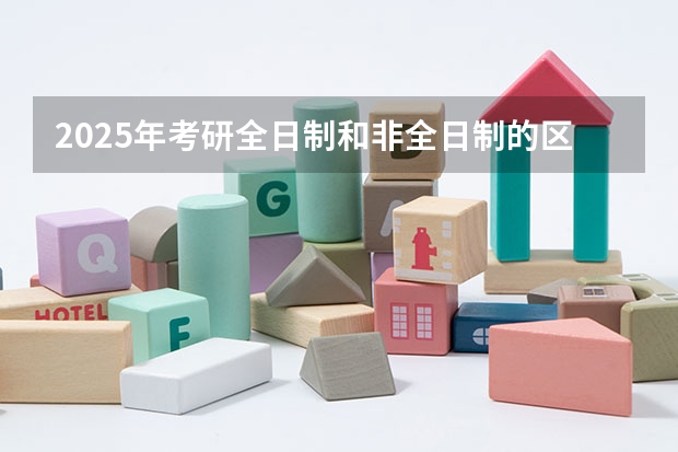 2025年考研全日制和非全日制的区别是什么