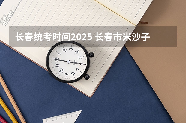 长春统考时间2025 长春市米沙子2025搬迁