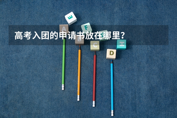 高考入团的申请书放在哪里？