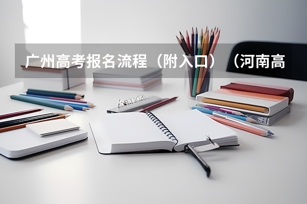 广州高考报名流程(附入口)(河南高考报名平台登录入口在哪儿)