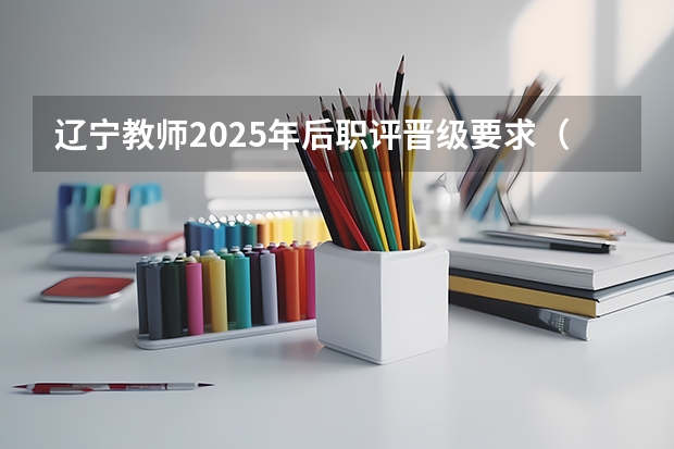 辽宁教师2025年后职评晋级要求（辽宁省新高考选科要求2025年）