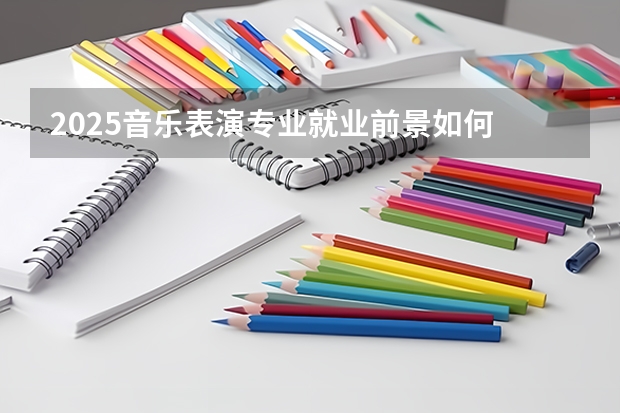2025音乐表演专业就业前景如何 好找工作吗